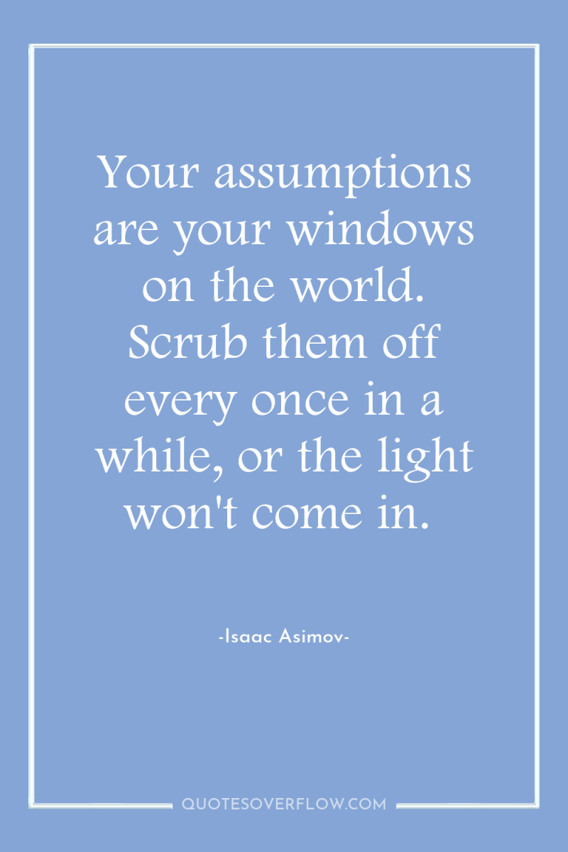 Your assumptions are your windows on the world. Scrub them...
