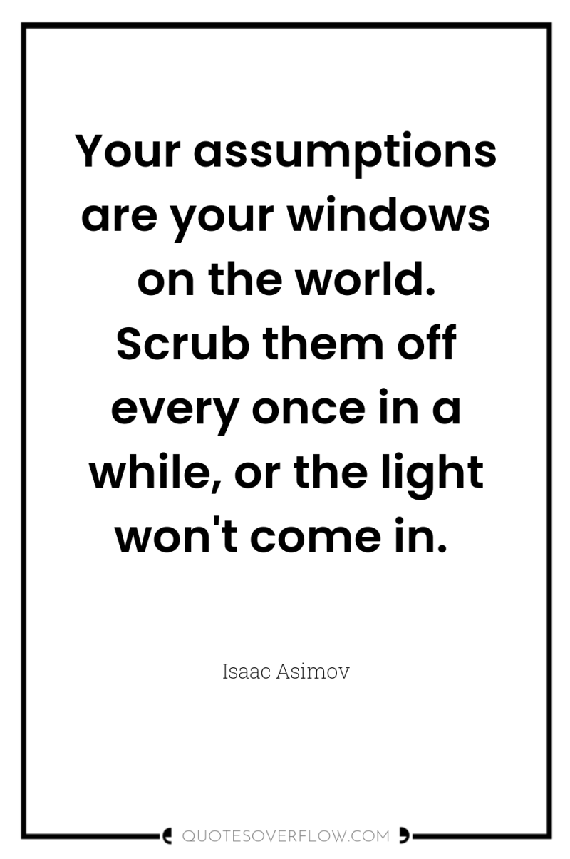 Your assumptions are your windows on the world. Scrub them...