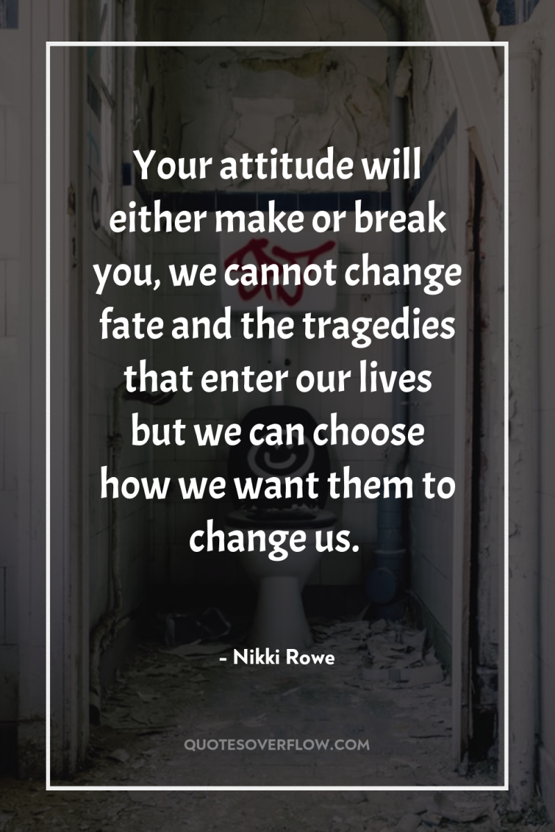 Your attitude will either make or break you, we cannot...