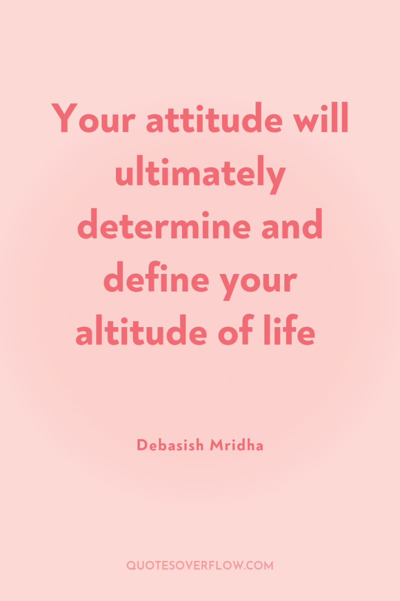Your attitude will ultimately determine and define your altitude of...