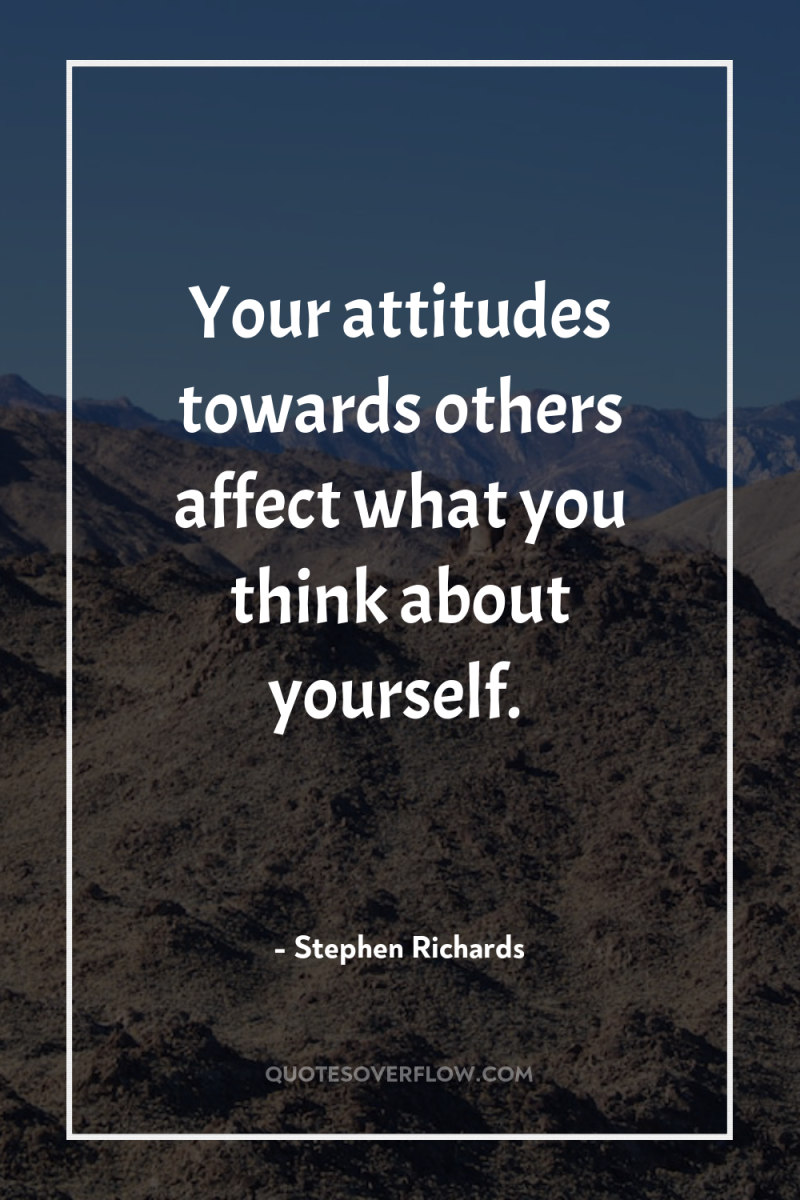 Your attitudes towards others affect what you think about yourself. 