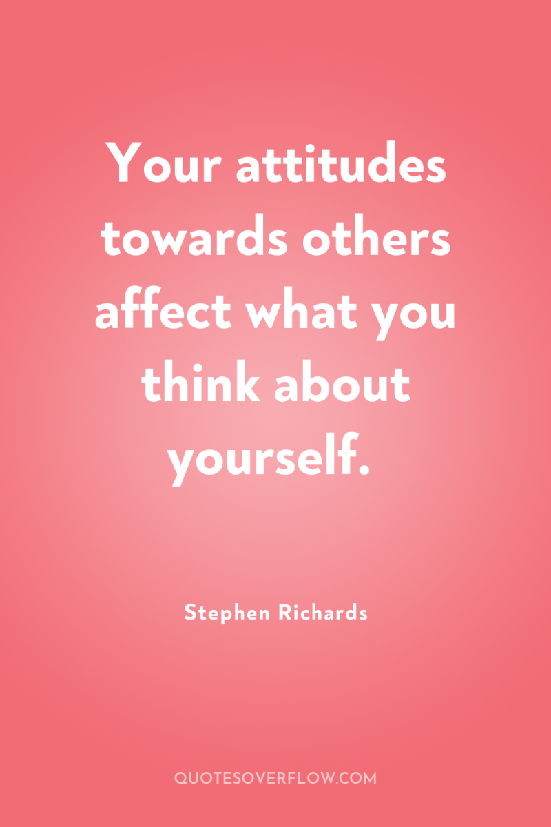 Your attitudes towards others affect what you think about yourself. 