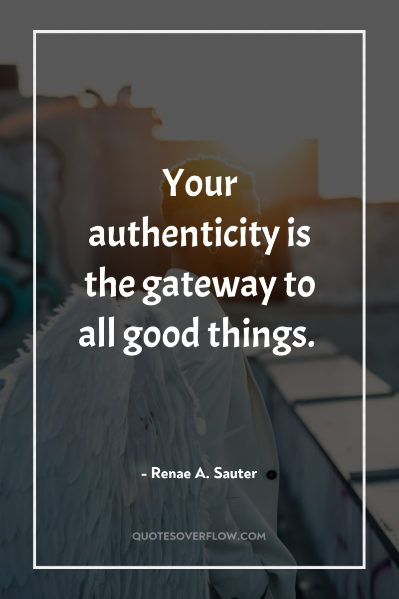 Your authenticity is the gateway to all good things. 