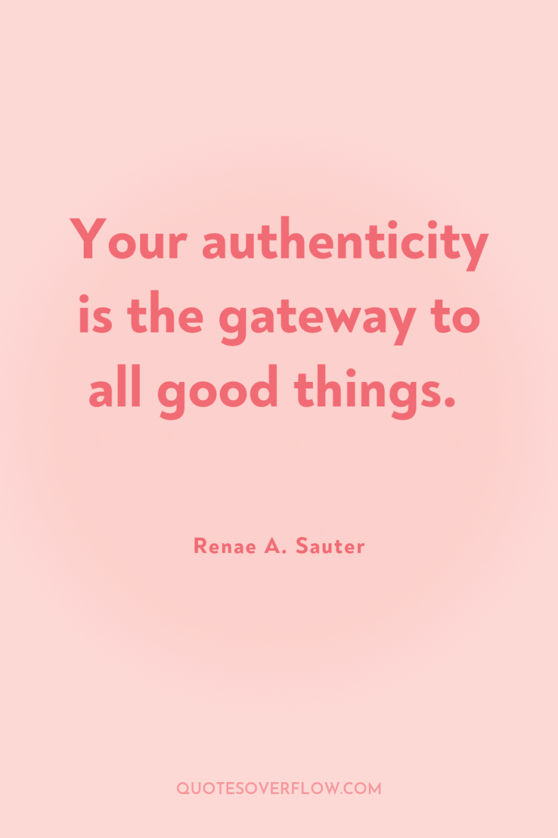 Your authenticity is the gateway to all good things. 