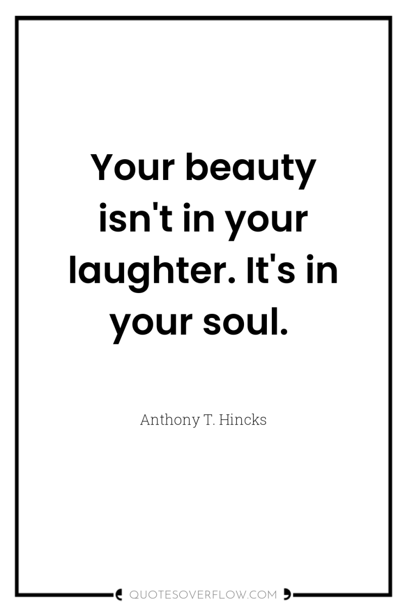 Your beauty isn't in your laughter. It's in your soul. 