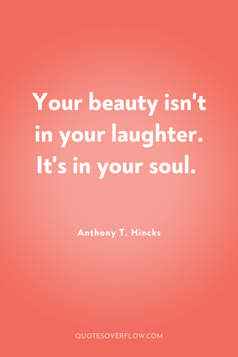 Your beauty isn't in your laughter. It's in your soul. 