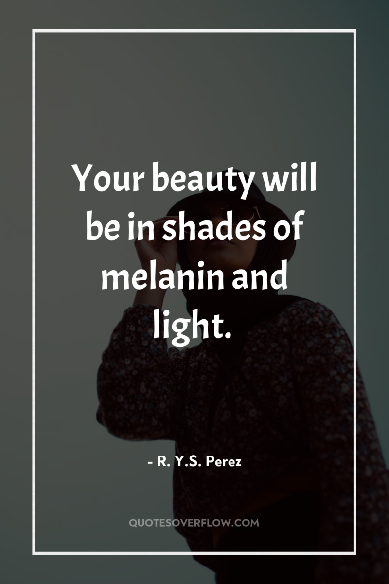 Your beauty will be in shades of melanin and light. 