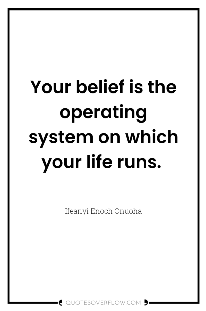 Your belief is the operating system on which your life...