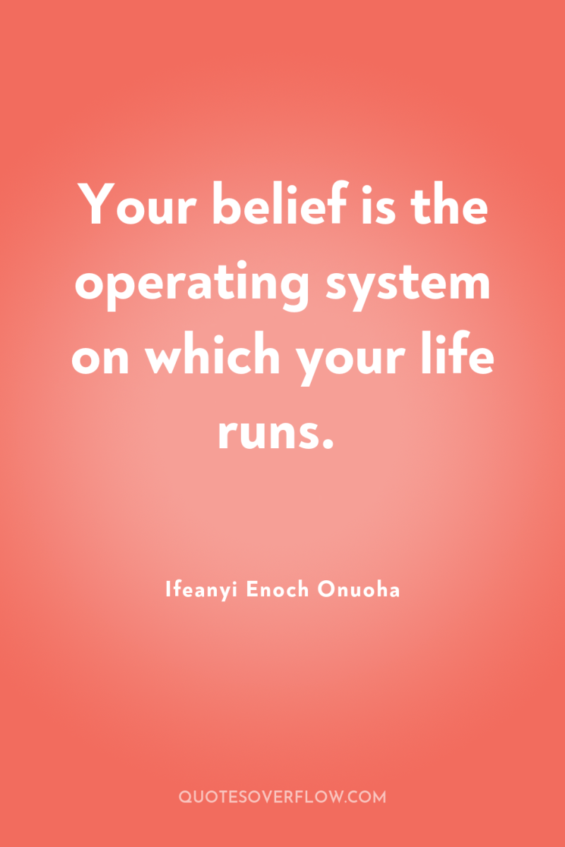 Your belief is the operating system on which your life...
