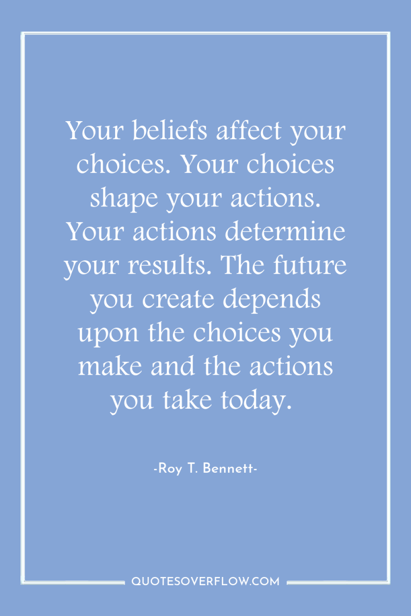 Your beliefs affect your choices. Your choices shape your actions....