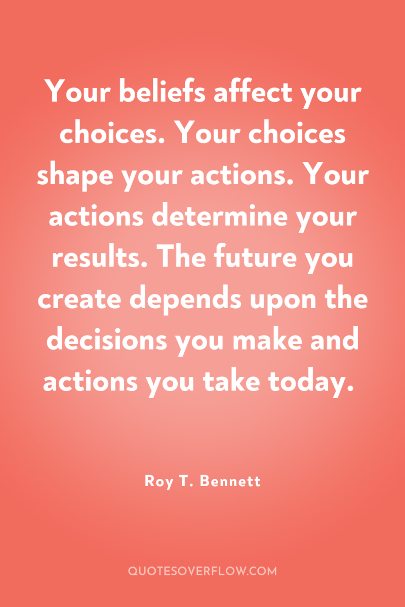 Your beliefs affect your choices. Your choices shape your actions....