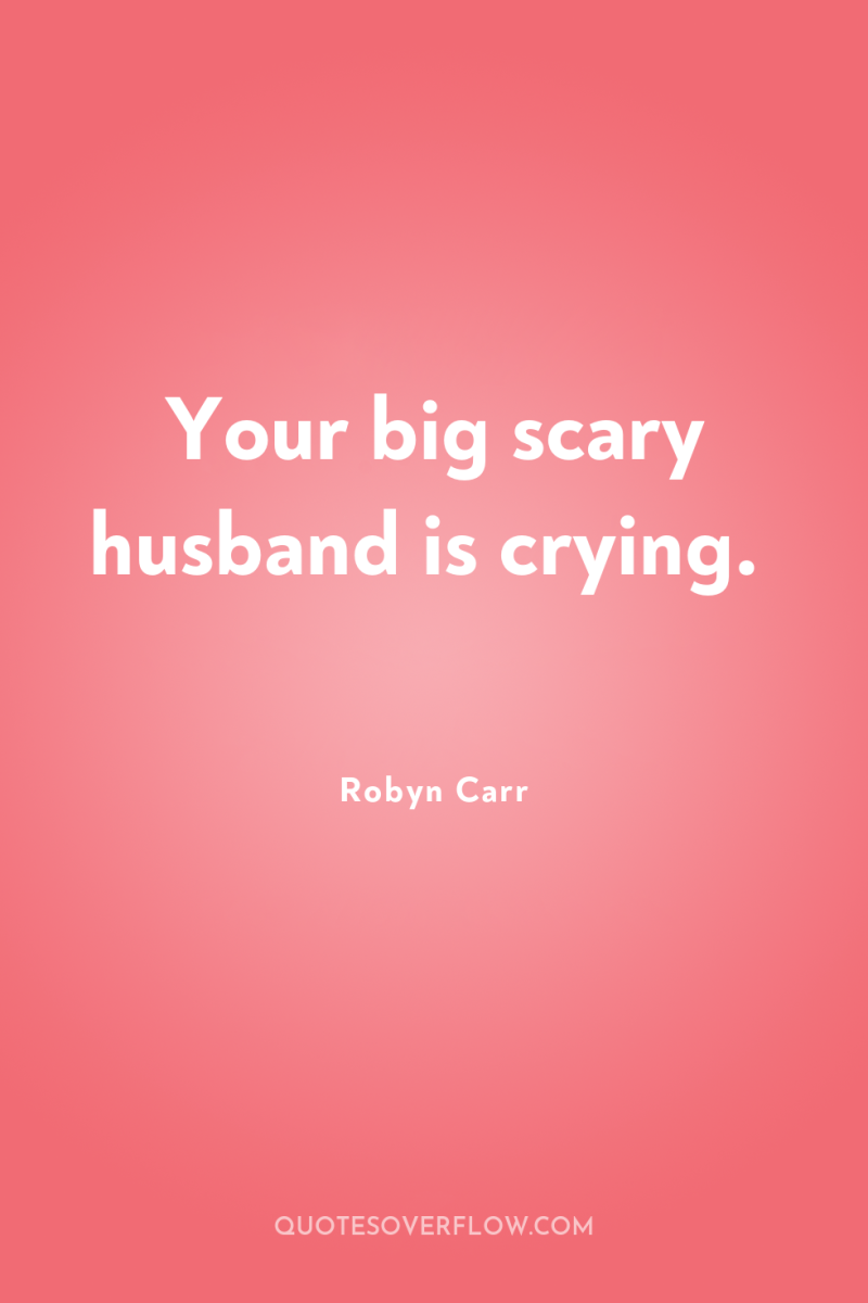 Your big scary husband is crying. 