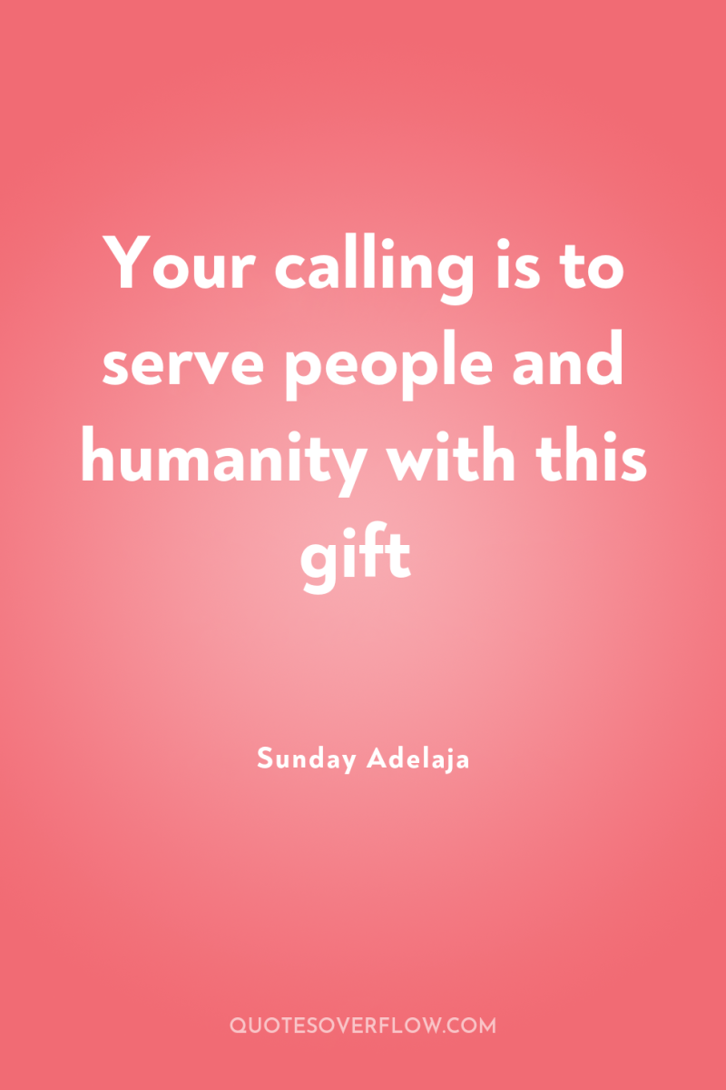 Your calling is to serve people and humanity with this...