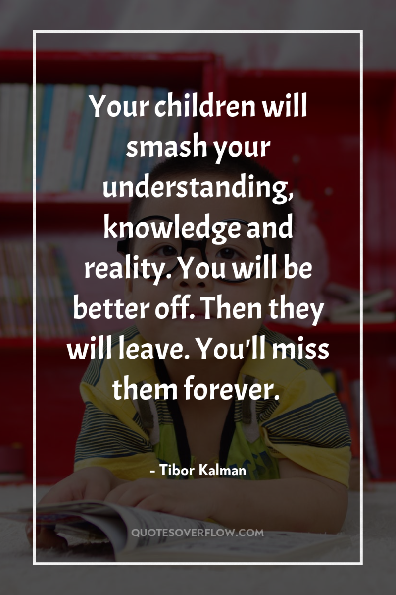 Your children will smash your understanding, knowledge and reality. You...