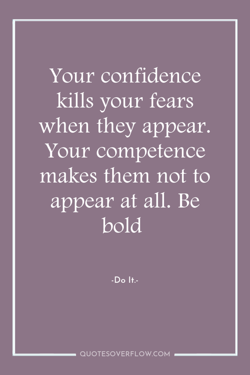 Your confidence kills your fears when they appear. Your competence...