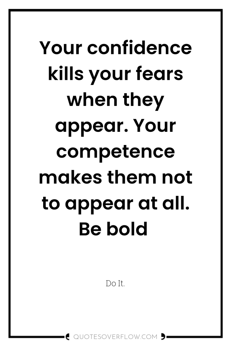 Your confidence kills your fears when they appear. Your competence...