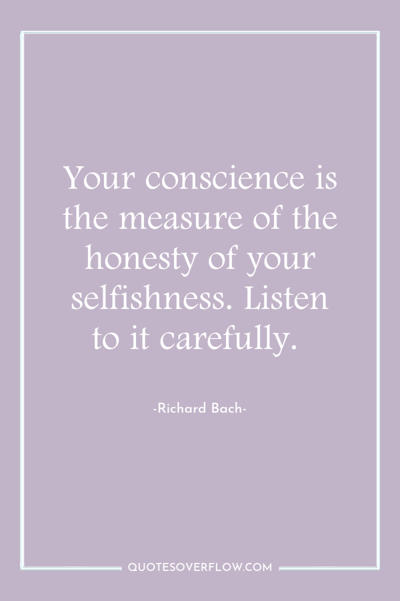 Your conscience is the measure of the honesty of your...