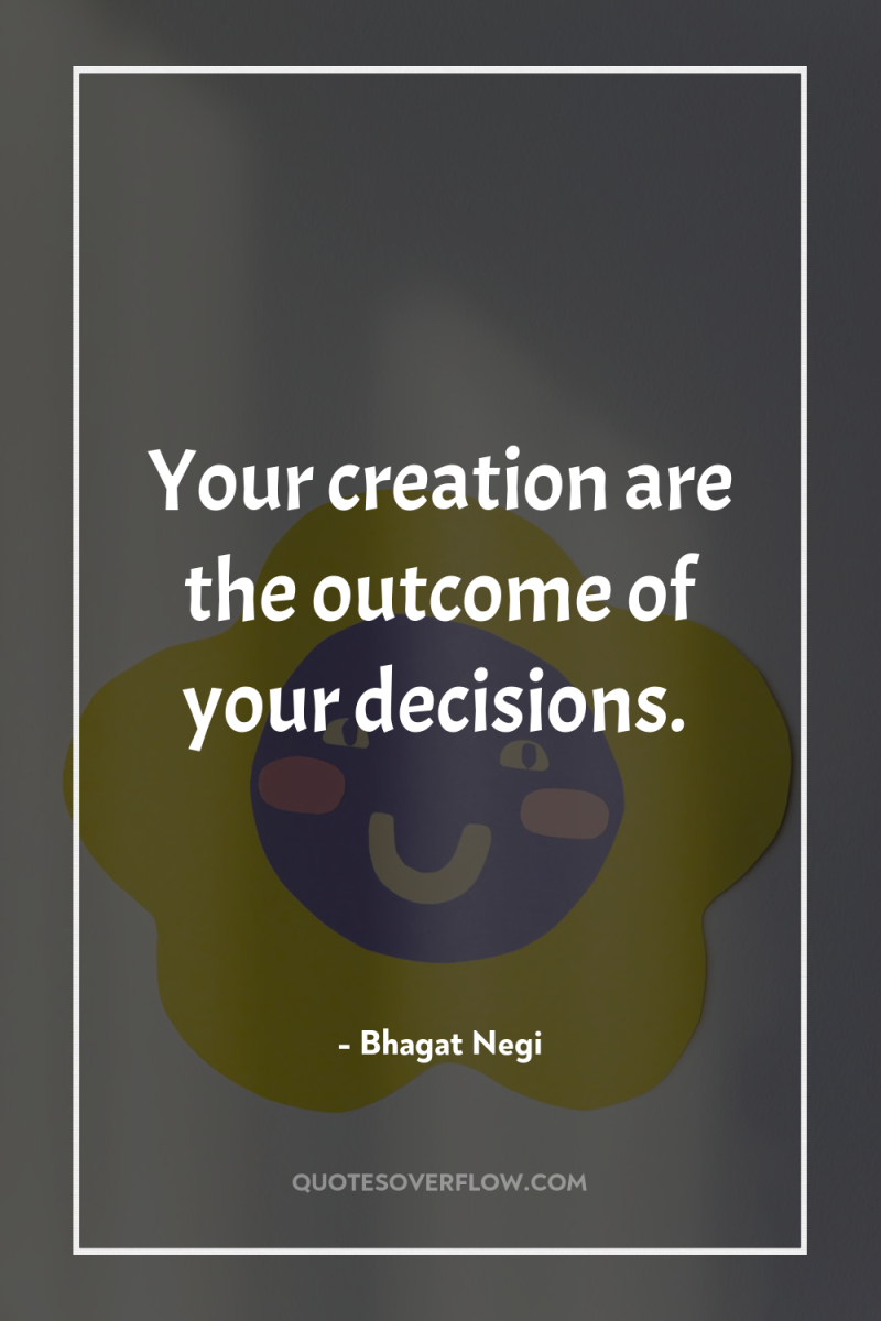 Your creation are the outcome of your decisions. 