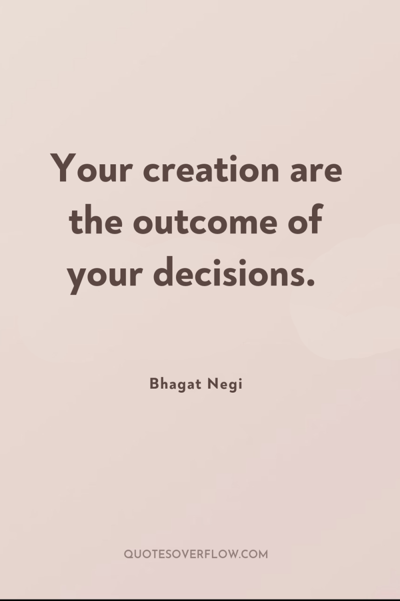 Your creation are the outcome of your decisions. 