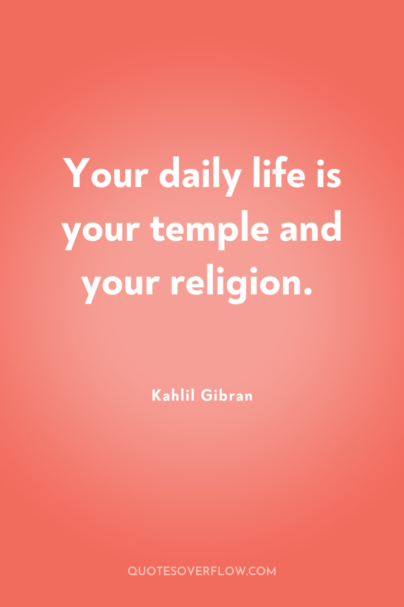 Your daily life is your temple and your religion. 