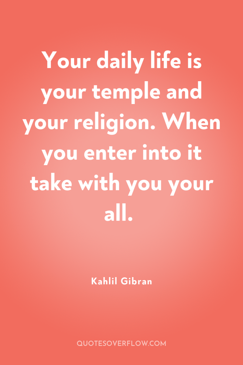 Your daily life is your temple and your religion. When...