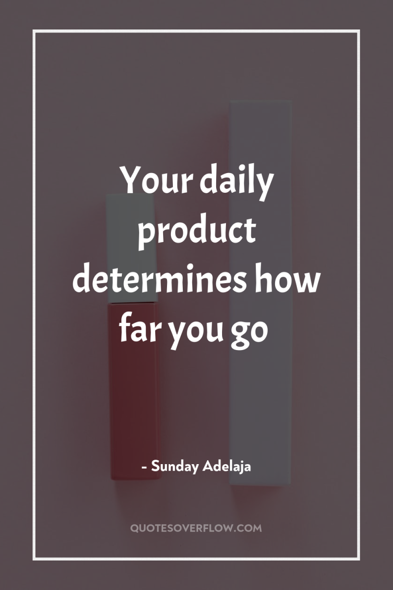 Your daily product determines how far you go 