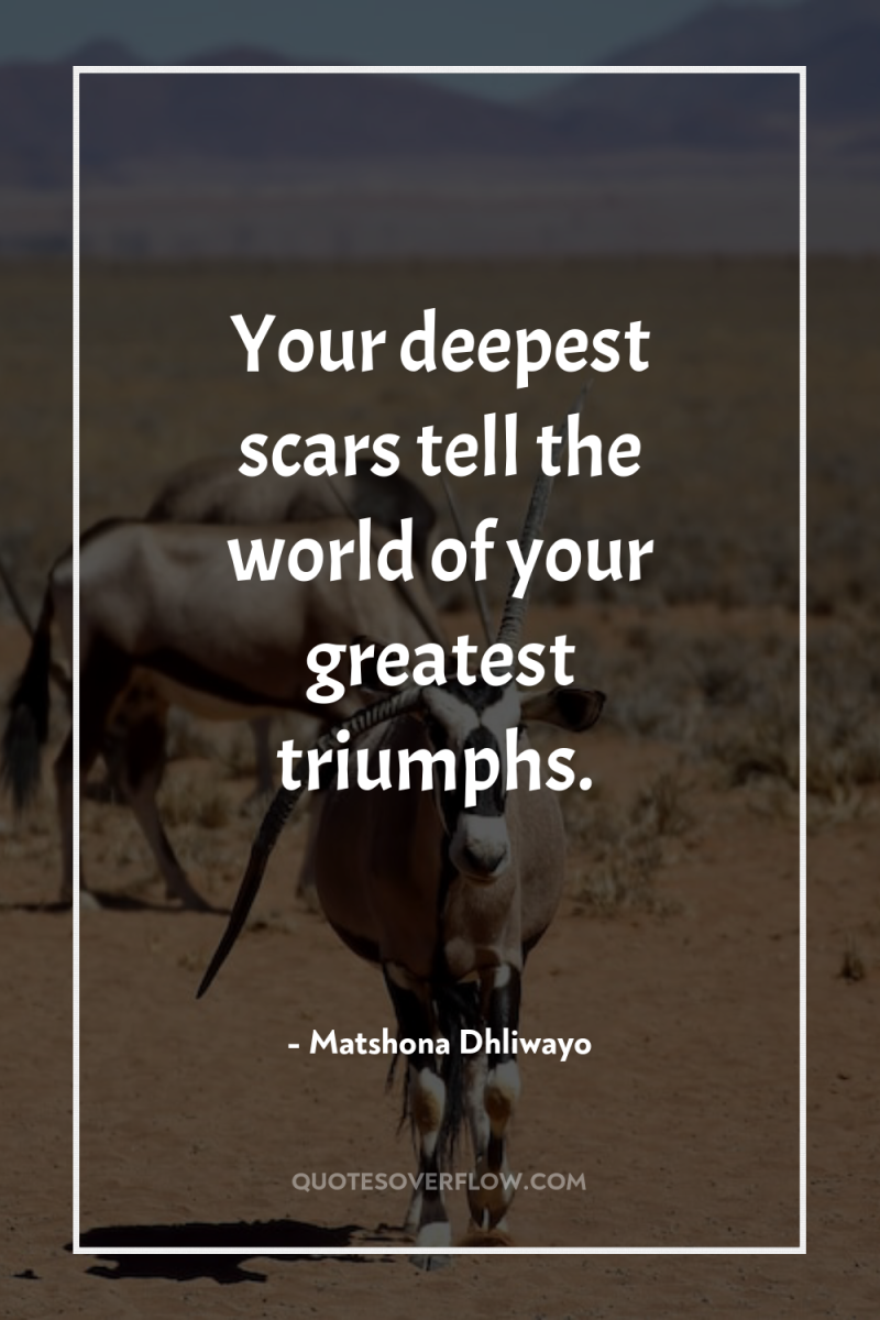 Your deepest scars tell the world of your greatest triumphs. 