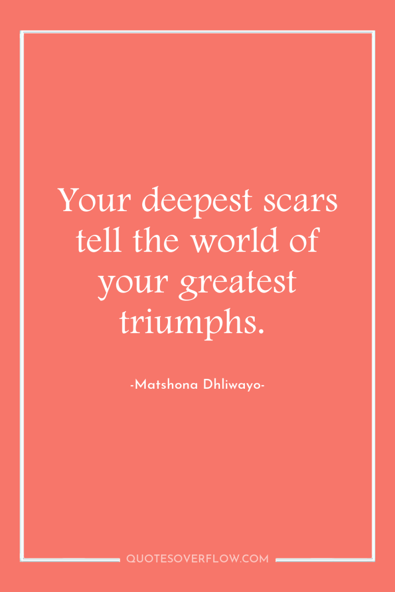Your deepest scars tell the world of your greatest triumphs. 