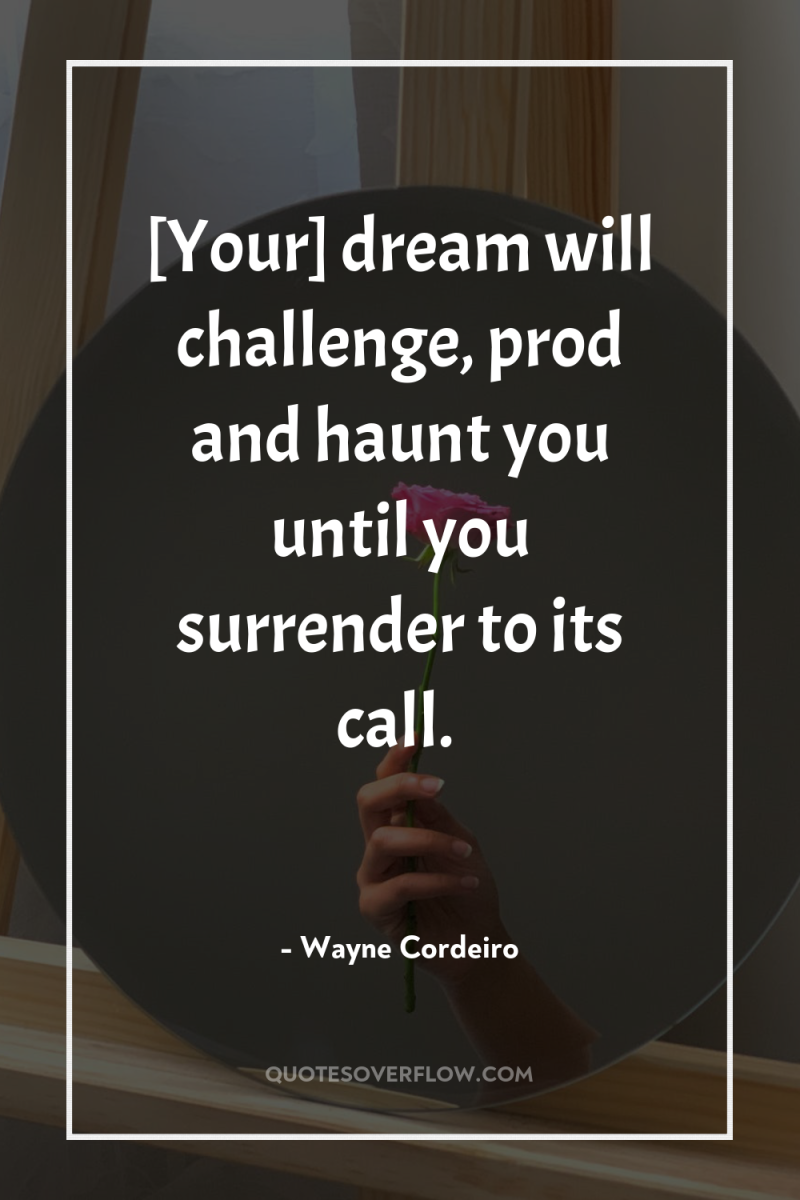 [Your] dream will challenge, prod and haunt you until you...