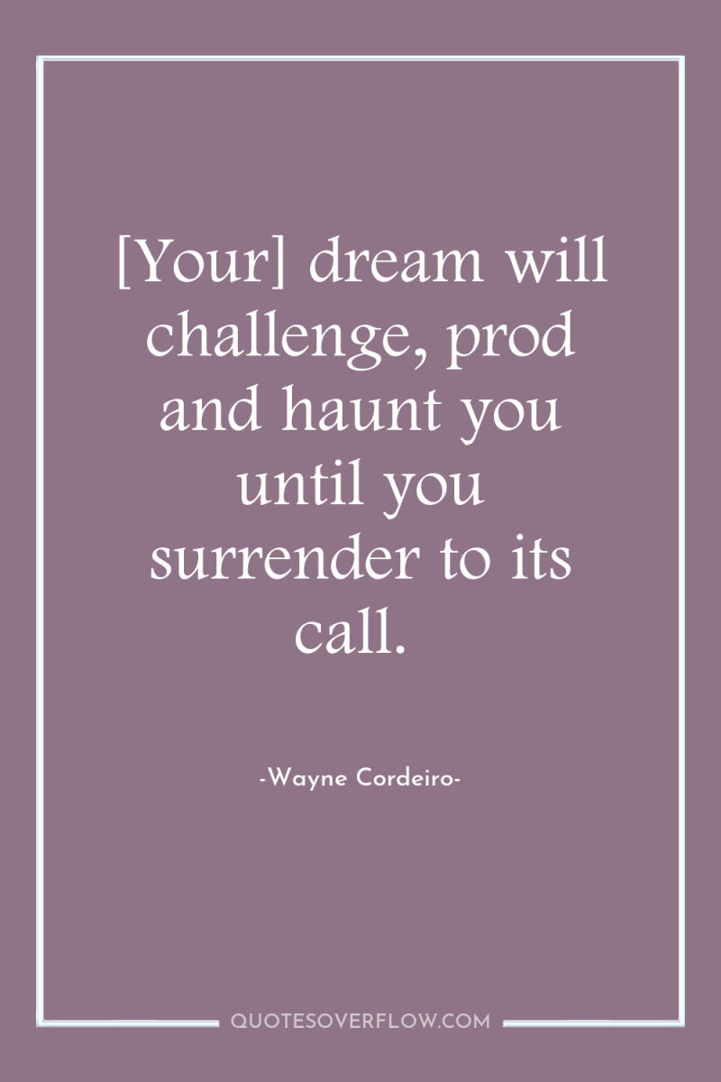 [Your] dream will challenge, prod and haunt you until you...