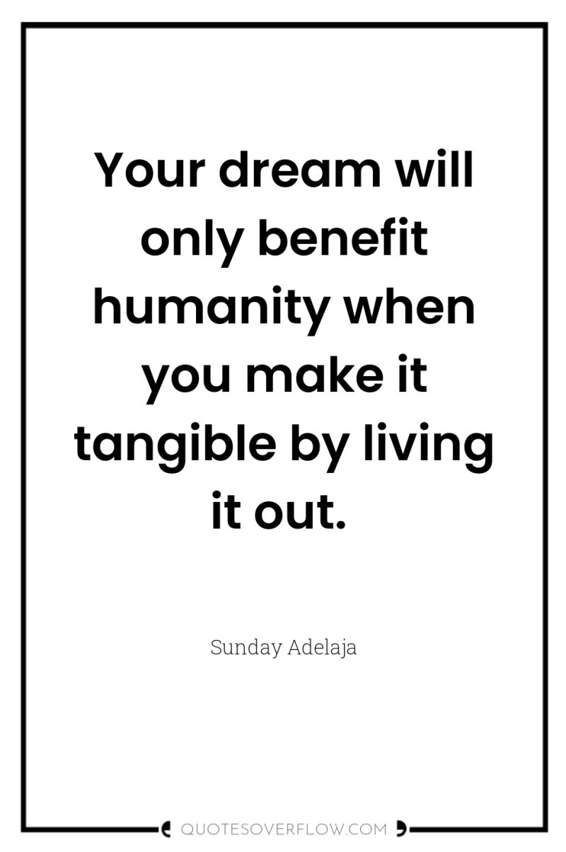 Your dream will only benefit humanity when you make it...