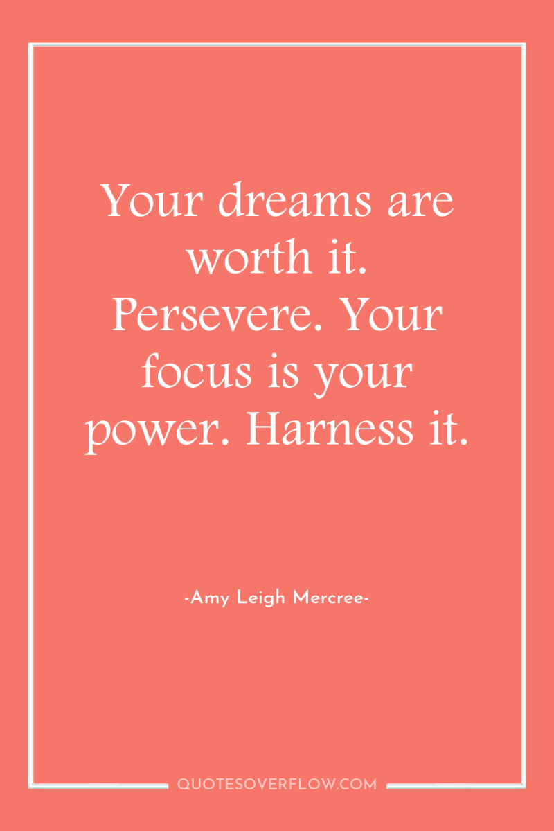 Your dreams are worth it. Persevere. Your focus is your...