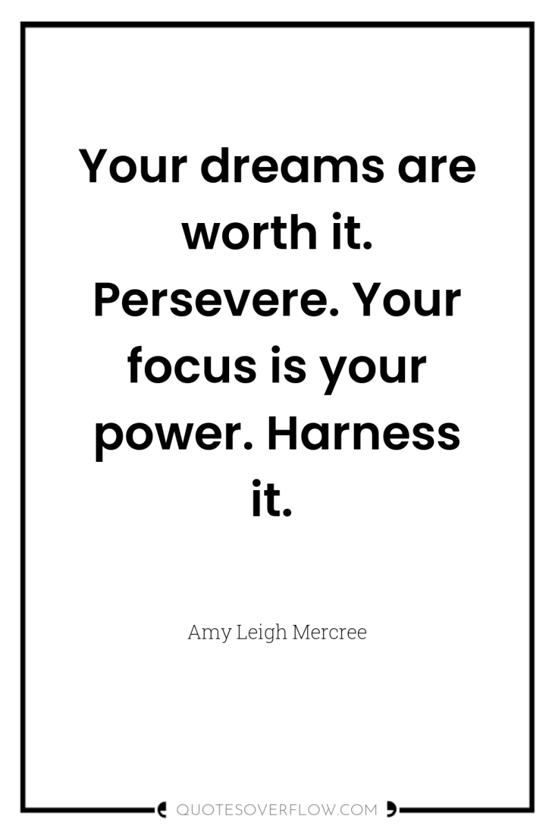 Your dreams are worth it. Persevere. Your focus is your...
