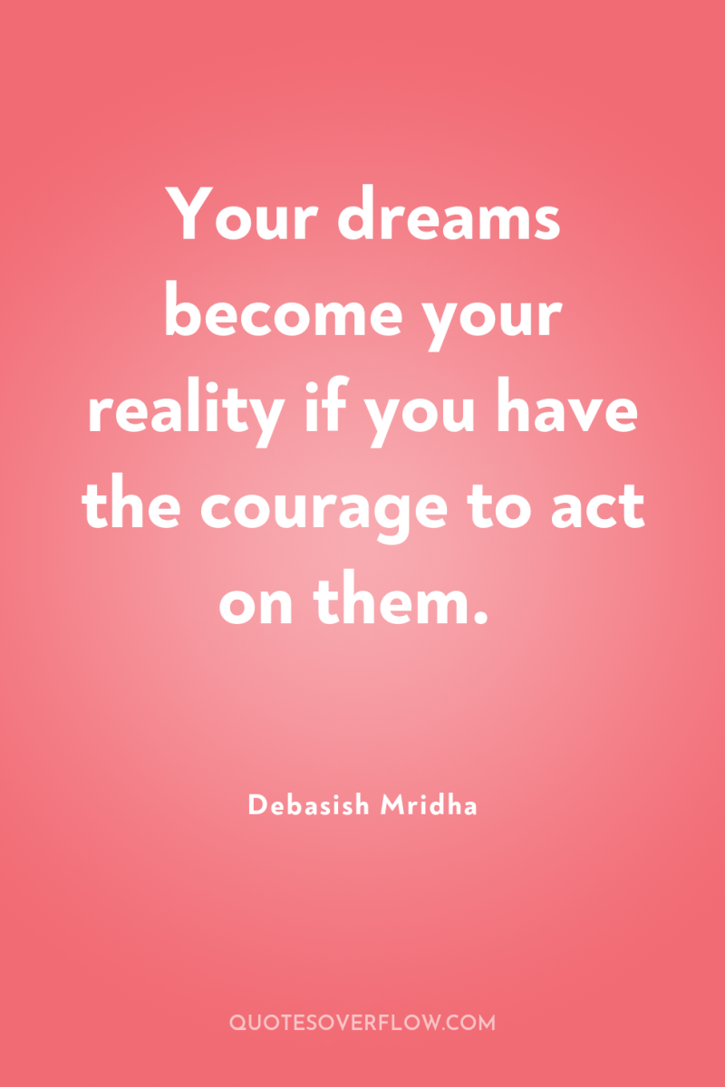 Your dreams become your reality if you have the courage...