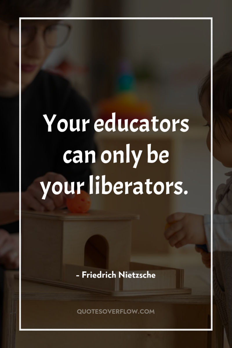 Your educators can only be your liberators. 
