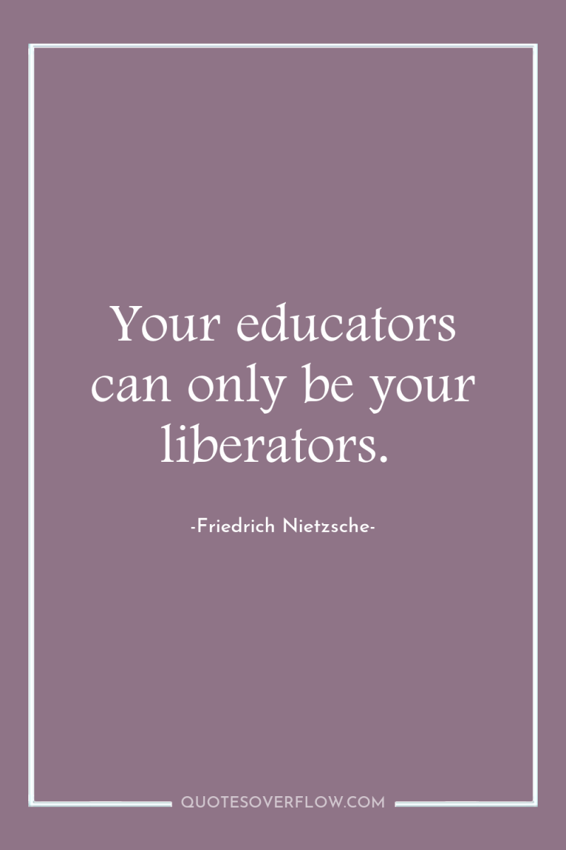 Your educators can only be your liberators. 