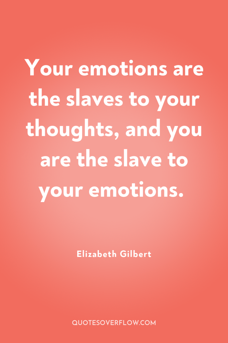 Your emotions are the slaves to your thoughts, and you...