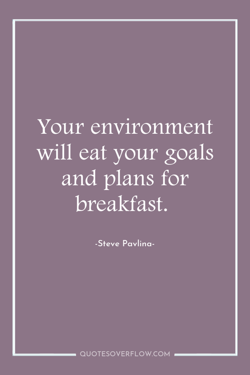 Your environment will eat your goals and plans for breakfast. 