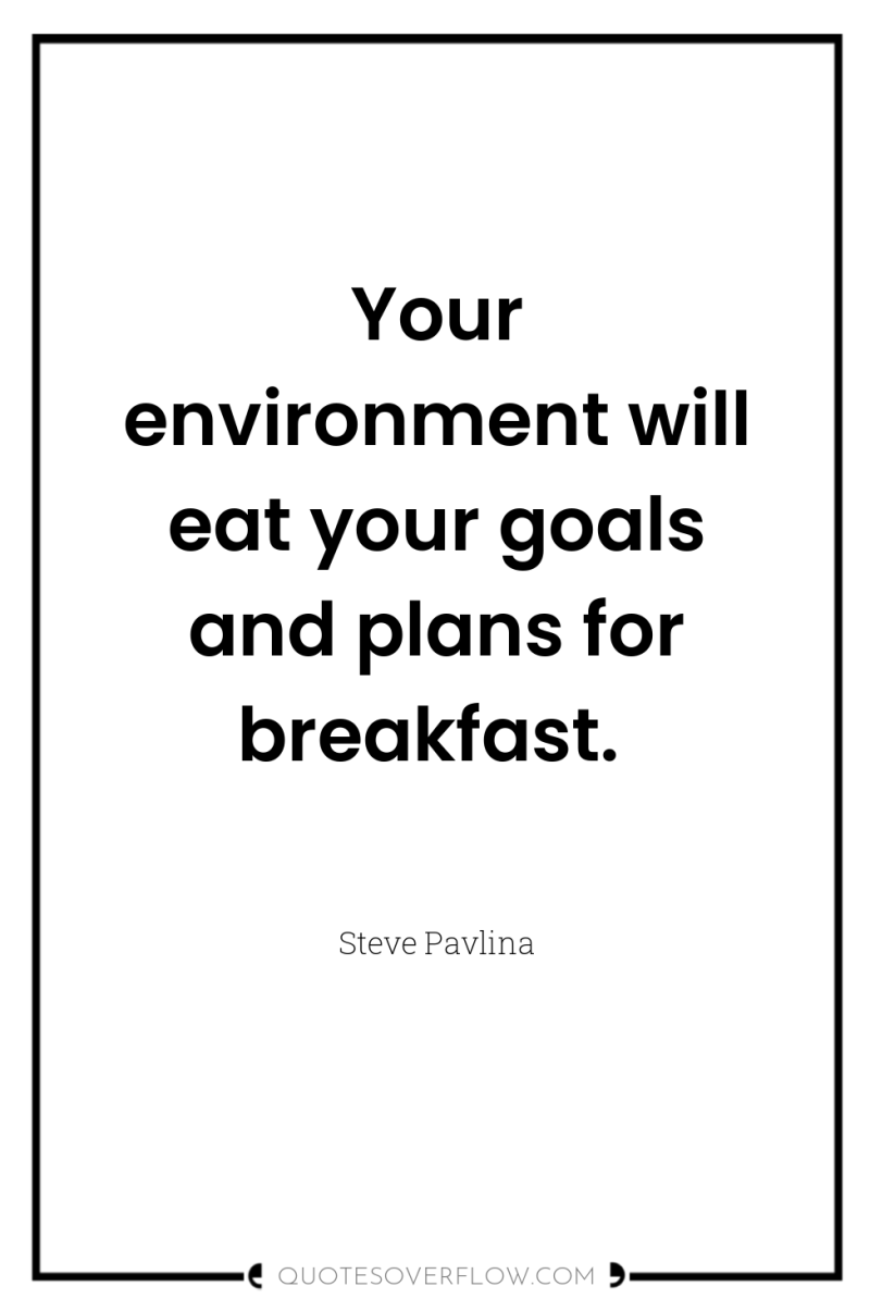 Your environment will eat your goals and plans for breakfast. 