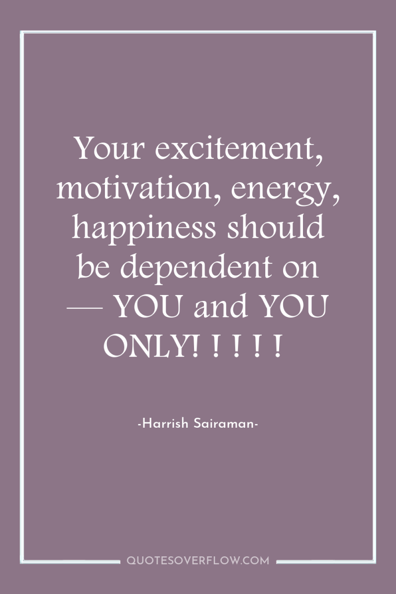 Your excitement, motivation, energy, happiness should be dependent on —...