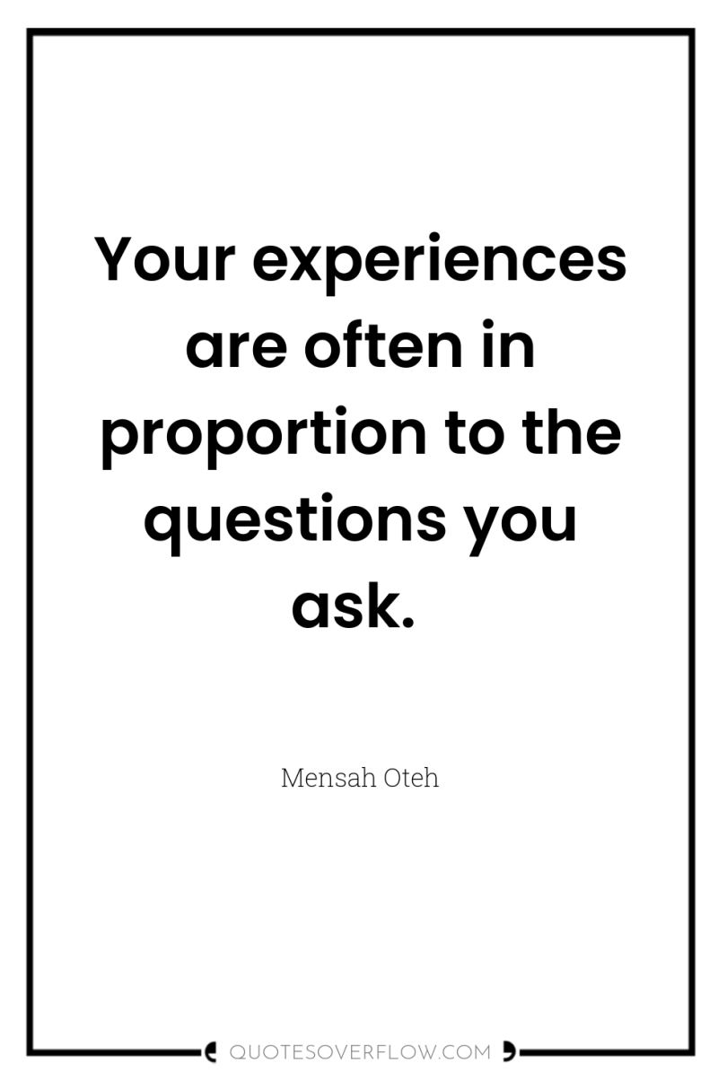 Your experiences are often in proportion to the questions you...