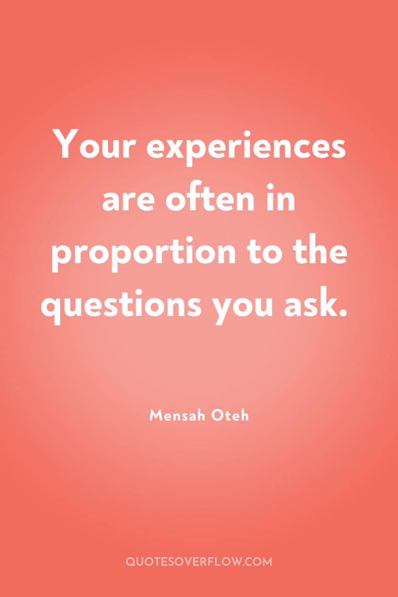 Your experiences are often in proportion to the questions you...