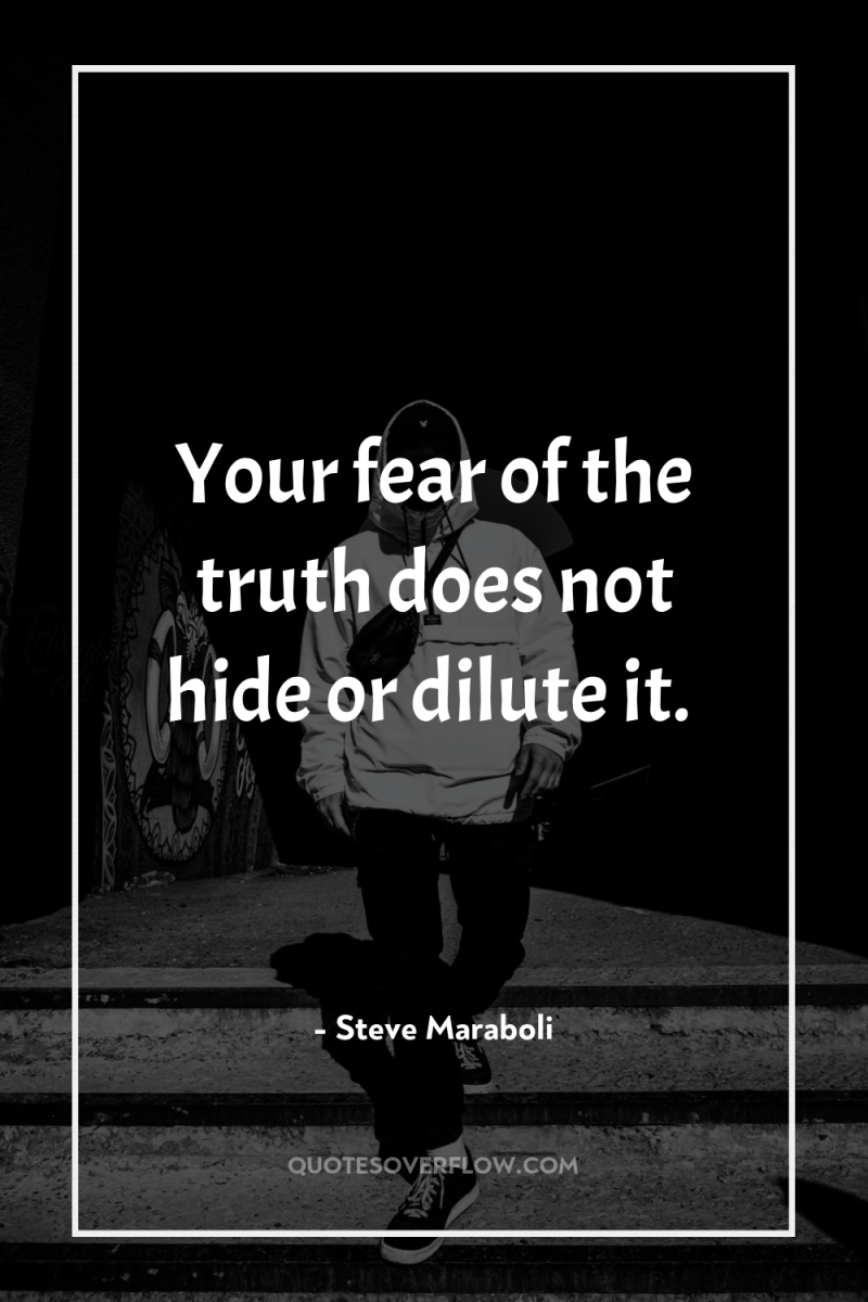 Your fear of the truth does not hide or dilute...
