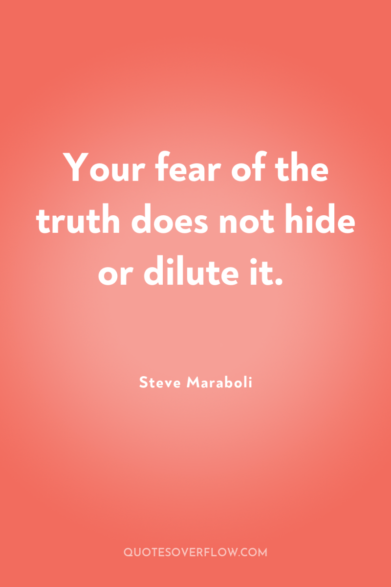 Your fear of the truth does not hide or dilute...