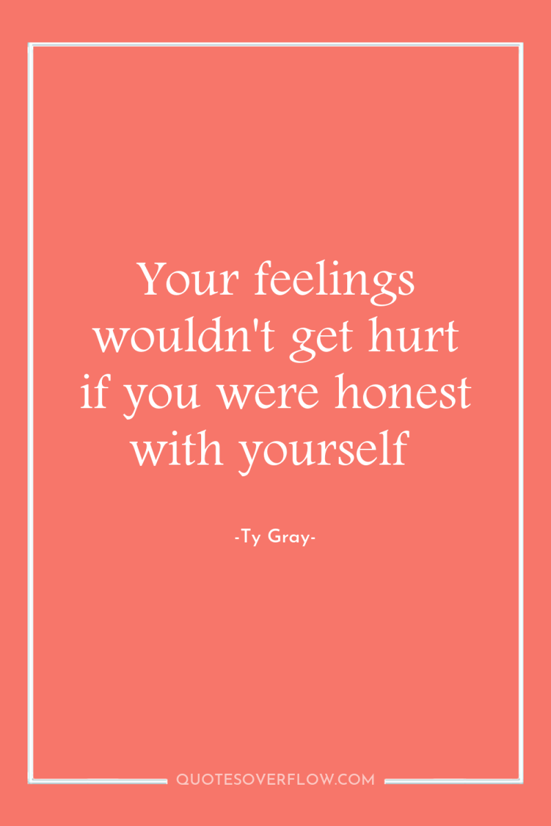 Your feelings wouldn't get hurt if you were honest with...