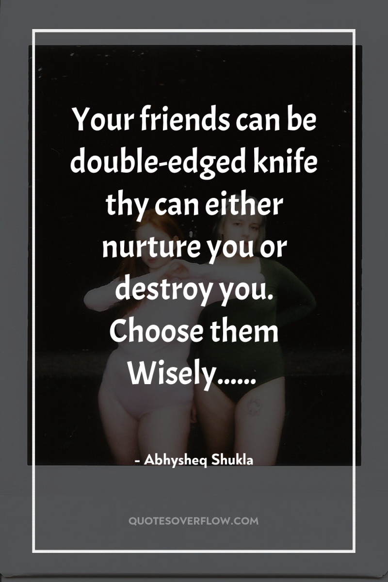 Your friends can be double-edged knife thy can either nurture...