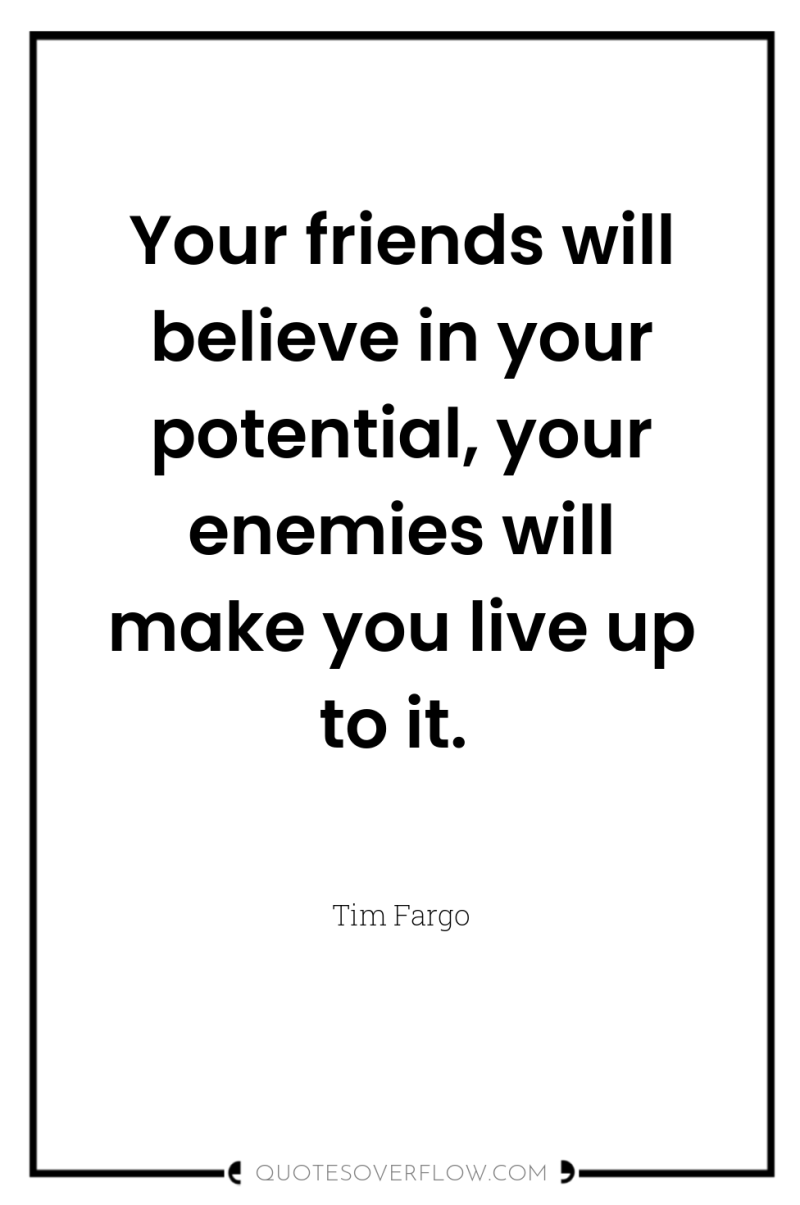 Your friends will believe in your potential, your enemies will...