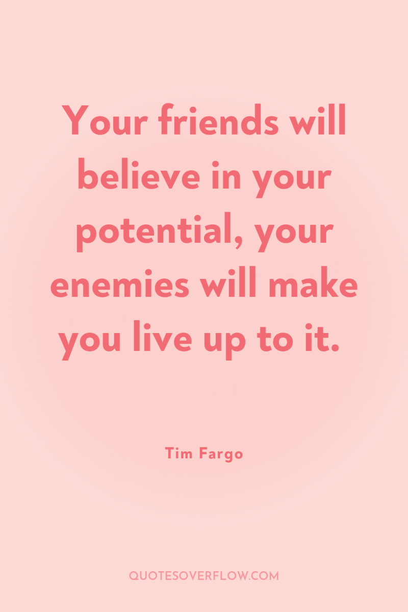 Your friends will believe in your potential, your enemies will...