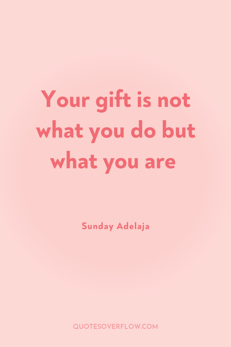 Your gift is not what you do but what you...