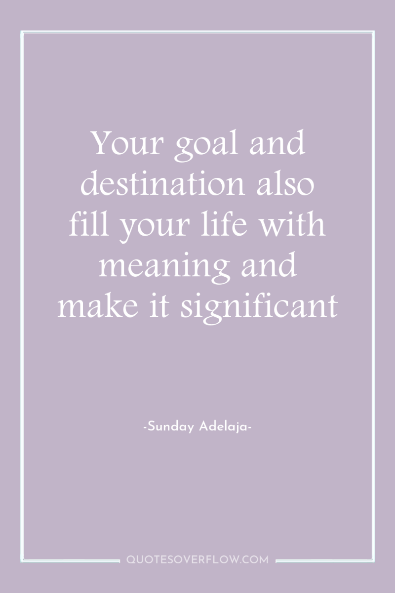 Your goal and destination also fill your life with meaning...